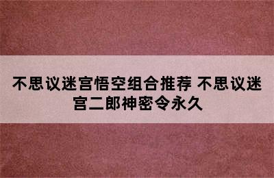 不思议迷宫悟空组合推荐 不思议迷宫二郎神密令永久